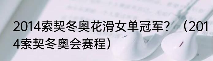 2014索契冬奥花滑女单冠军？（2014索契冬奥会赛程）
