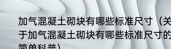 加气混凝土砌块有哪些标准尺寸（关于加气混凝土砌块有哪些标准尺寸的简单科普）