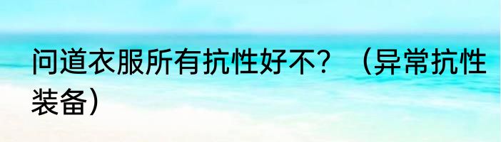 问道衣服所有抗性好不？（异常抗性装备）