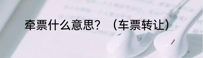 牵票什么意思？（车票转让）