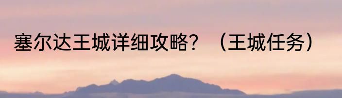 塞尔达王城详细攻略？（王城任务）