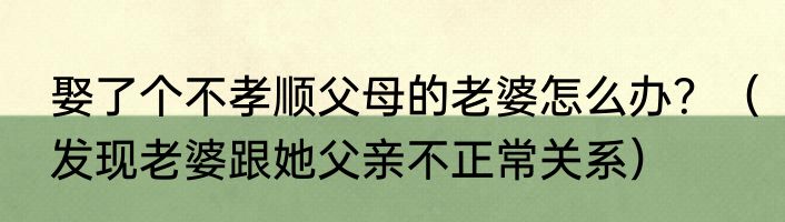 娶了个不孝顺父母的老婆怎么办？（发现老婆跟她父亲不正常关系）