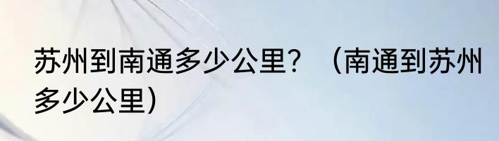 苏州到南通多少公里？（南通到苏州多少公里）