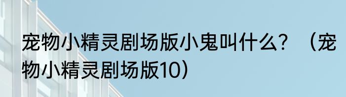 宠物小精灵剧场版小鬼叫什么？（宠物小精灵剧场版10）