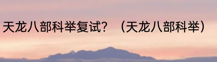 天龙八部科举复试？（天龙八部科举）