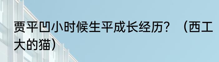 贾平凹小时候生平成长经历？（西工大的猫）
