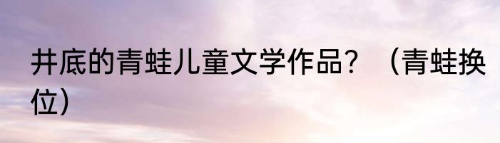 井底的青蛙儿童文学作品？（青蛙换位）
