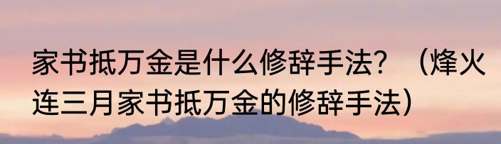 家书抵万金是什么修辞手法？（烽火连三月家书抵万金的修辞手法）