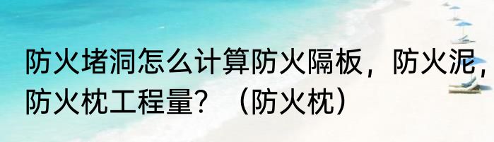 防火堵洞怎么计算防火隔板，防火泥，防火枕工程量？（防火枕）