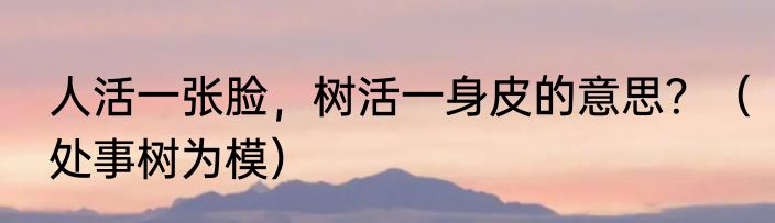 人活一张脸，树活一身皮的意思？（处事树为模）