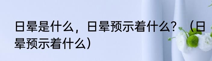 日晕是什么，日晕预示着什么？（日晕预示着什么）