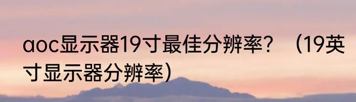 aoc显示器19寸最佳分辨率？（19英寸显示器分辨率）