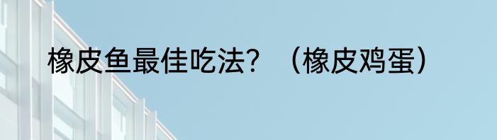 橡皮鱼最佳吃法？（橡皮鸡蛋）