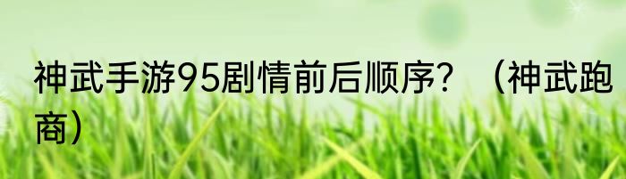神武手游95剧情前后顺序？（神武跑商）