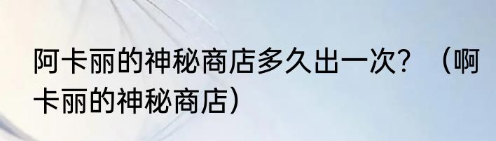 阿卡丽的神秘商店多久出一次？（啊卡丽的神秘商店）