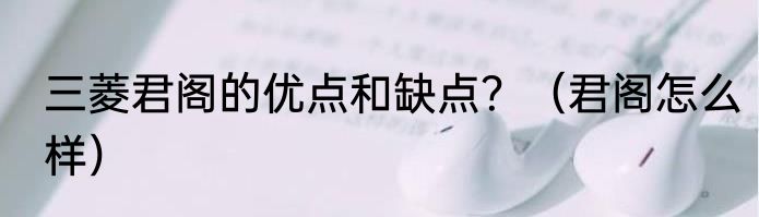 三菱君阁的优点和缺点？（君阁怎么样）