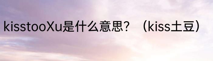 kisstooXu是什么意思？（kiss土豆）
