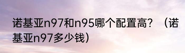诺基亚n97和n95哪个配置高？（诺基亚n97多少钱）
