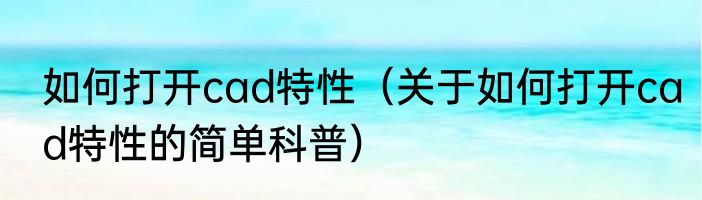 如何打开cad特性（关于如何打开cad特性的简单科普）