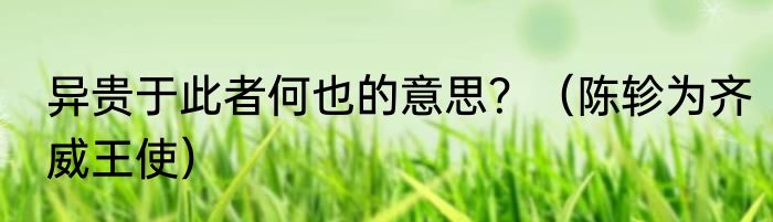 异贵于此者何也的意思？（陈轸为齐威王使）