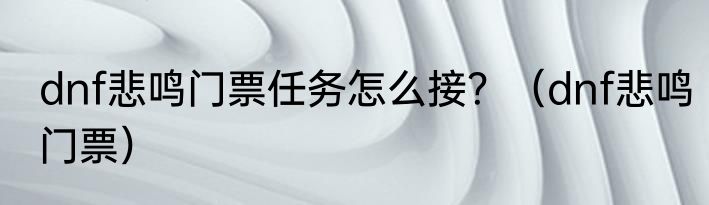 dnf悲鸣门票任务怎么接？（dnf悲鸣门票）