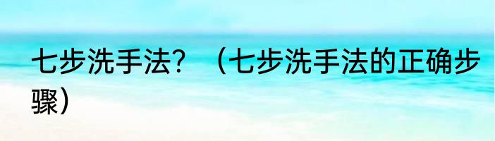 七步洗手法？（七步洗手法的正确步骤）