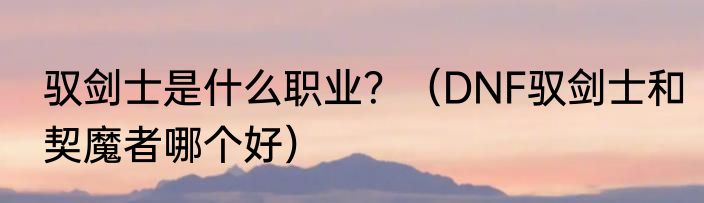 驭剑士是什么职业？（DNF驭剑士和契魔者哪个好）