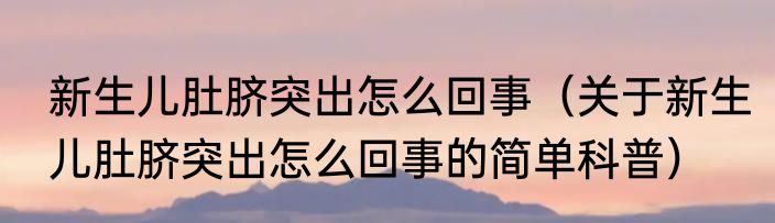 新生儿肚脐突出怎么回事（关于新生儿肚脐突出怎么回事的简单科普）