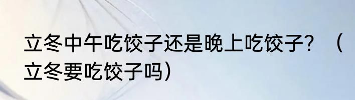 立冬中午吃饺子还是晚上吃饺子？（立冬要吃饺子吗）