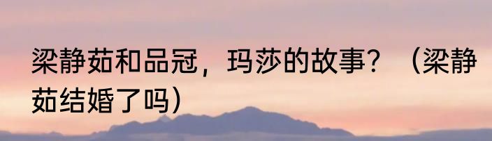 梁静茹和品冠，玛莎的故事？（梁静茹结婚了吗）