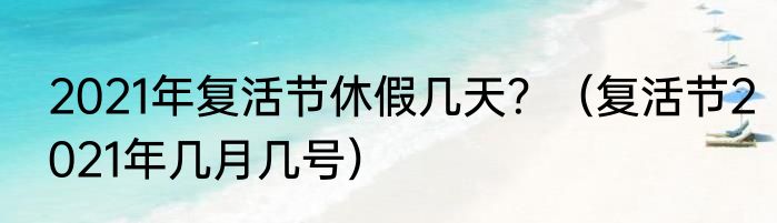 2021年复活节休假几天？（复活节2021年几月几号）