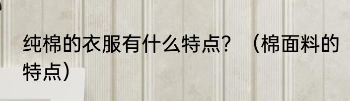纯棉的衣服有什么特点？（棉面料的特点）
