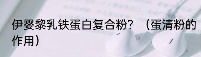伊婴黎乳铁蛋白复合粉？（蛋清粉的作用）