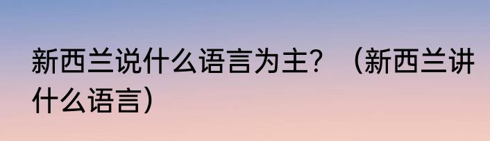 新西兰说什么语言为主？（新西兰讲什么语言）