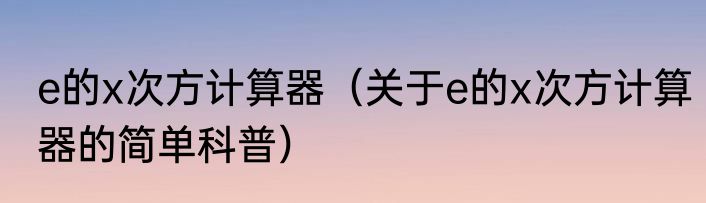e的x次方计算器（关于e的x次方计算器的简单科普）