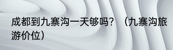 成都到九寨沟一天够吗？（九寨沟旅游价位）