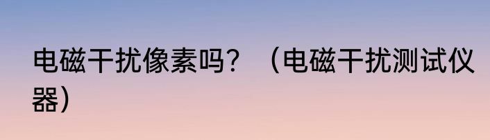 电磁干扰像素吗？（电磁干扰测试仪器）