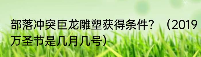 部落冲突巨龙雕塑获得条件？（2019万圣节是几月几号）