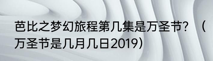 芭比之梦幻旅程第几集是万圣节？（万圣节是几月几日2019）
