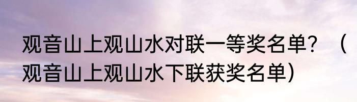 观音山上观山水对联一等奖名单？（观音山上观山水下联获奖名单）