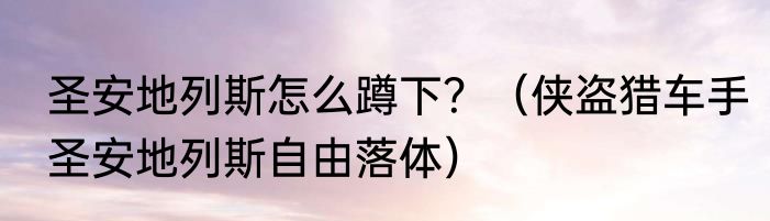 圣安地列斯怎么蹲下？（侠盗猎车手圣安地列斯自由落体）
