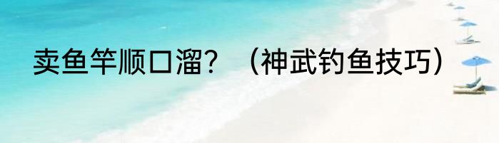 卖鱼竿顺口溜？（神武钓鱼技巧）