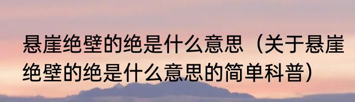 悬崖绝壁的绝是什么意思（关于悬崖绝壁的绝是什么意思的简单科普）