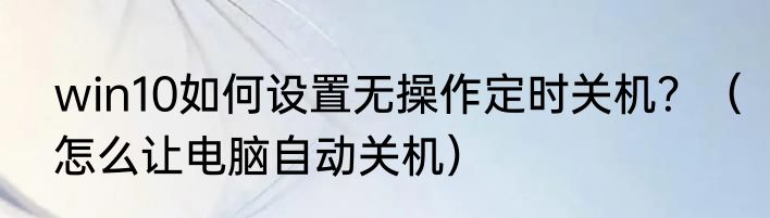 win10如何设置无操作定时关机？（怎么让电脑自动关机）