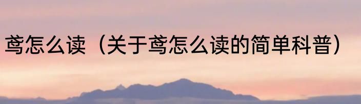 鸢怎么读（关于鸢怎么读的简单科普）