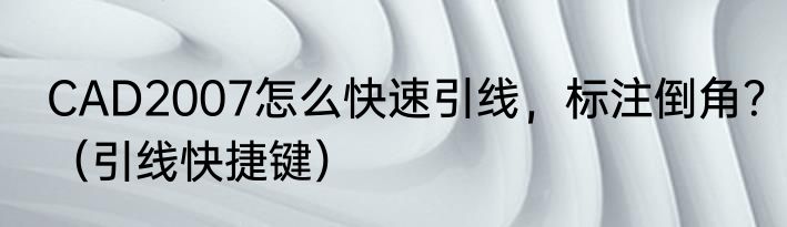 CAD2007怎么快速引线，标注倒角？（引线快捷键）