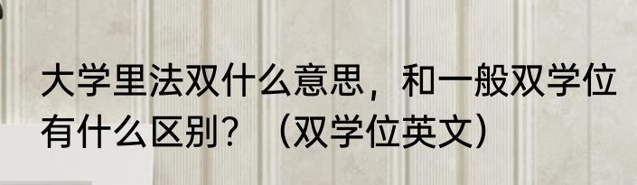 大学里法双什么意思，和一般双学位有什么区别？（双学位英文）