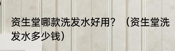 资生堂哪款洗发水好用？（资生堂洗发水多少钱）