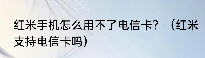 红米手机怎么用不了电信卡？（红米支持电信卡吗）