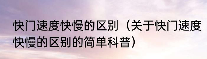 快门速度快慢的区别（关于快门速度快慢的区别的简单科普）